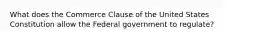 What does the Commerce Clause of the United States Constitution allow the Federal government to regulate?