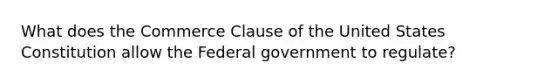 What does the Commerce Clause of the United States Constitution allow the Federal government to regulate?