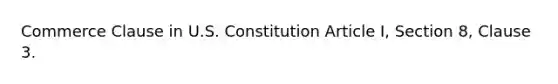 Commerce Clause in U.S. Constitution Article I, Section 8, Clause 3.