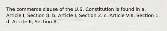 The commerce clause of the U.S. Constitution is found in a. Article I, Section 8. b. Article I, Section 2. c. Article VIII, Section 1. d. Article II, Section 8.