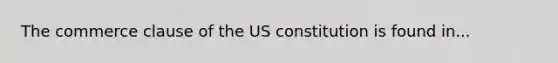 The commerce clause of the US constitution is found in...