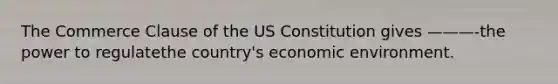 The Commerce Clause of the US Constitution gives ———-the power to regulatethe country's economic environment.