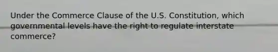 Under the Commerce Clause of the U.S. Constitution, which governmental levels have the right to regulate interstate commerce?