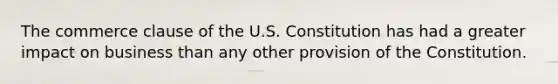 The commerce clause of the U.S. Constitution has had a greater impact on business than any other provision of the Constitution.