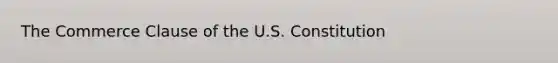 The Commerce Clause of the U.S. Constitution