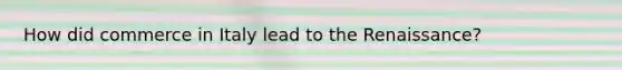 How did commerce in Italy lead to the Renaissance?