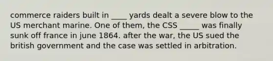 commerce raiders built in ____ yards dealt a severe blow to the US merchant marine. One of them, the CSS _____ was finally sunk off france in june 1864. after the war, the US sued the british government and the case was settled in arbitration.