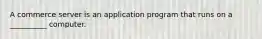 A commerce server is an application program that runs on a __________ computer.