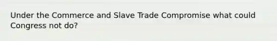 Under the Commerce and Slave Trade Compromise what could Congress not do?