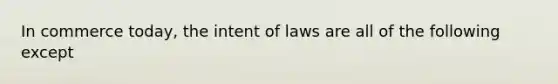 In commerce today, the intent of laws are all of the following except