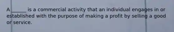 A ______ is a commercial activity that an individual engages in or established with the purpose of making a profit by selling a good or service.