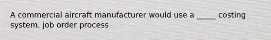 A commercial aircraft manufacturer would use a _____ costing system. job order process
