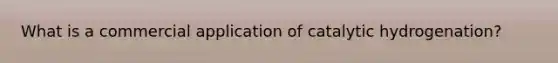 What is a commercial application of catalytic hydrogenation?