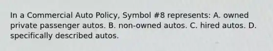 In a Commercial Auto Policy, Symbol #8 represents: A. owned private passenger autos. B. non-owned autos. C. hired autos. D. specifically described autos.