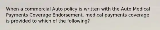 When a commercial Auto policy is written with the Auto Medical Payments Coverage Endorsement, medical payments coverage is provided to which of the following?