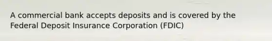 A commercial bank accepts deposits and is covered by the Federal Deposit Insurance Corporation (FDIC)