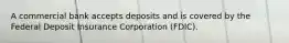 A commercial bank accepts deposits and is covered by the Federal Deposit Insurance Corporation (FDIC).