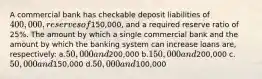 A commercial bank has checkable deposit liabilities of 400,000, reserves of150,000, and a required reserve ratio of 25%. The amount by which a single commercial bank and the amount by which the banking system can increase loans are, respectively: a.50,000 and200,000 b.150,000 and200,000 c.50,000 and150,000 d.50,000 and100,000