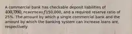 A commercial bank has checkable deposit liabilities of 400,000, reserves of150,000, and a required reserve ratio of 25%. The amount by which a single commercial bank and the amount by which the banking system can increase loans are, respectively