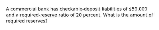 A commercial bank has checkable-deposit liabilities of 50,000 and a required-reserve ratio of 20 percent. What is the amount of required reserves?