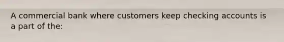 A commercial bank where customers keep checking accounts is a part of the: