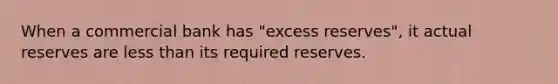 When a commercial bank has "excess reserves", it actual reserves are less than its required reserves.