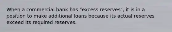 When a commercial bank has "excess reserves", it is in a position to make additional loans because its actual reserves exceed its required reserves.