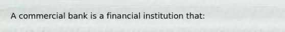 A commercial bank is a financial institution that: