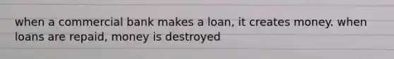 when a commercial bank makes a loan, it creates money. when loans are repaid, money is destroyed