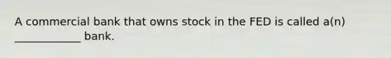 A commercial bank that owns stock in the FED is called a(n) ____________ bank.