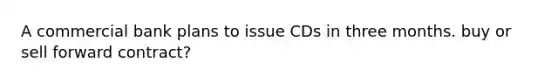 A commercial bank plans to issue CDs in three months. buy or sell forward contract?