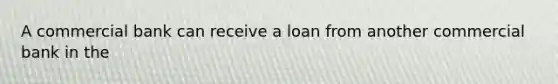 A commercial bank can receive a loan from another commercial bank in the