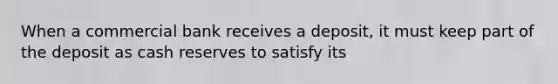 When a commercial bank receives a​ deposit, it must keep part of the deposit as cash reserves to satisfy its