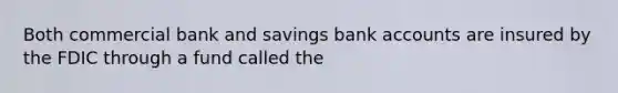 Both commercial bank and savings bank accounts are insured by the FDIC through a fund called the