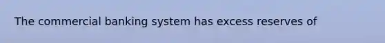 The commercial banking system has excess reserves of