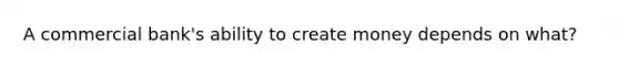 A commercial bank's ability to create money depends on what?