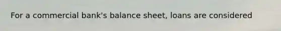 For a commercial bank's balance sheet, loans are considered