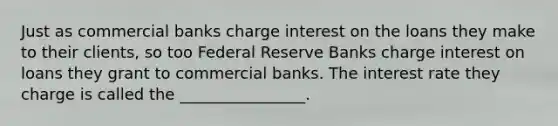 Just as commercial banks charge interest on the loans they make to their clients, so too Federal Reserve Banks charge interest on loans they grant to commercial banks. The interest rate they charge is called the ________________.