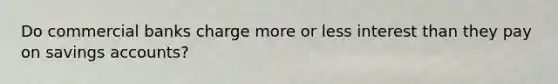 Do commercial banks charge more or less interest than they pay on savings accounts?