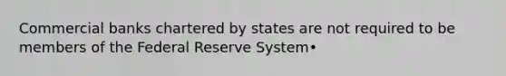 Commercial banks chartered by states are not required to be members of the Federal Reserve System•