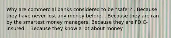 Why are commercial banks considered to be "safe"? . Because they have never lost any money before. . Because they are ran by the smartest money managers. Because they are FDIC-insured. . Because they know a lot about money