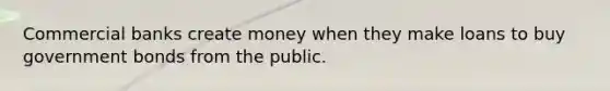 Commercial banks create money when they make loans to buy government bonds from the public.