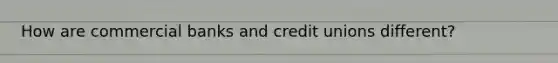 How are commercial banks and credit unions different?