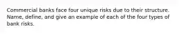 Commercial banks face four unique risks due to their structure. Name, define, and give an example of each of the four types of bank risks.