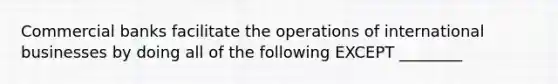 Commercial banks facilitate the operations of international businesses by doing all of the following EXCEPT ________