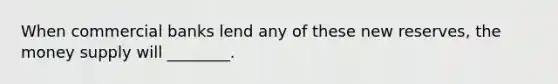 When commercial banks lend any of these new reserves, the money supply will ________.