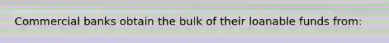 Commercial banks obtain the bulk of their loanable funds from: