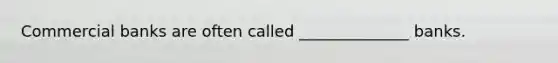 Commercial banks are often called ______________ banks.