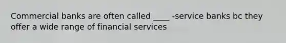 Commercial banks are often called ____ -service banks bc they offer a wide range of financial services