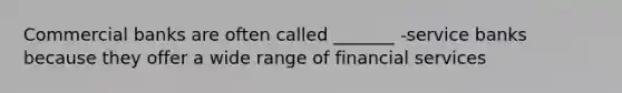 Commercial banks are often called _______ -service banks because they offer a wide range of financial services